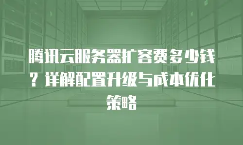 腾讯云服务器扩容费多少钱？详解配置升级与成本优化策略