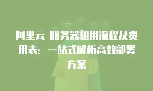 阿里云 服务器租用流程及费用表：一站式解析高效部署方案