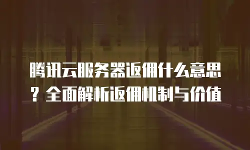 腾讯云服务器返佣什么意思？全面解析返佣机制与价值