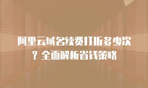 阿里云域名续费打折多少次？全面解析省钱策略