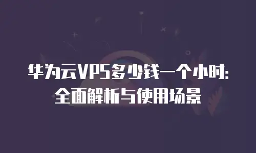 华为云VPS多少钱一个小时：全面解析与使用场景