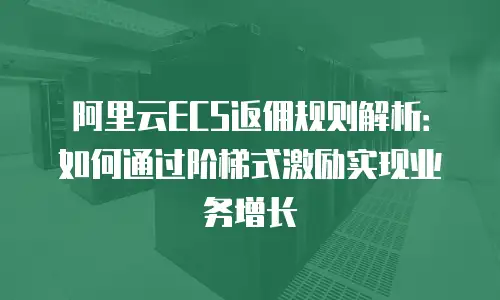 阿里云ECS返佣规则解析：如何通过阶梯式激励实现业务增长
