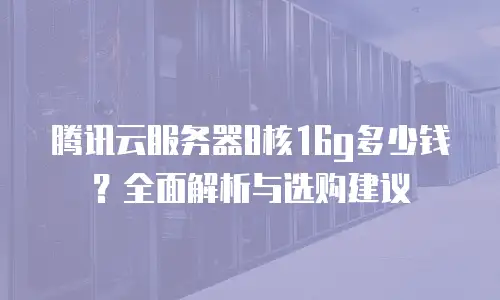 腾讯云服务器8核16g多少钱？全面解析与选购建议