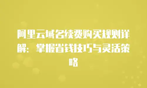阿里云域名续费购买规则详解：掌握省钱技巧与灵活策略