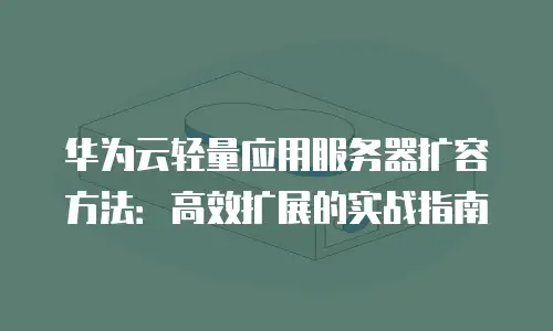 华为云轻量应用服务器扩容方法：高效扩展的实战指南