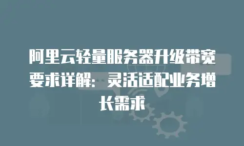 阿里云轻量服务器升级带宽要求详解：灵活适配业务增长需求