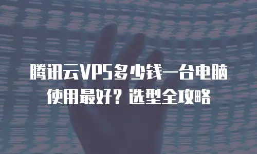 腾讯云VPS多少钱一台电脑使用最好？选型全攻略