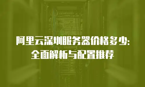 阿里云深圳服务器价格多少：全面解析与配置推荐