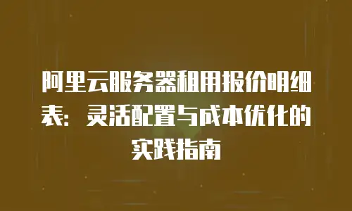 阿里云服务器租用报价明细表：灵活配置与成本优化的实践指南