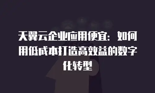 天翼云企业应用便宜：如何用低成本打造高效益的数字化转型