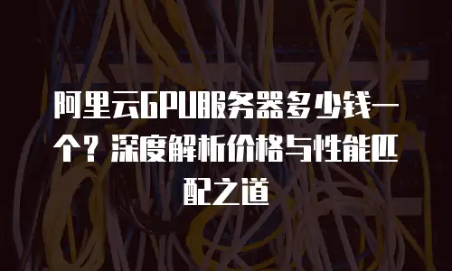 阿里云GPU服务器多少钱一个？深度解析价格与性能匹配之道