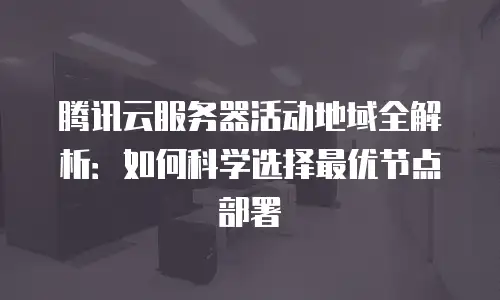 腾讯云服务器活动地域全解析：如何科学选择最优节点部署