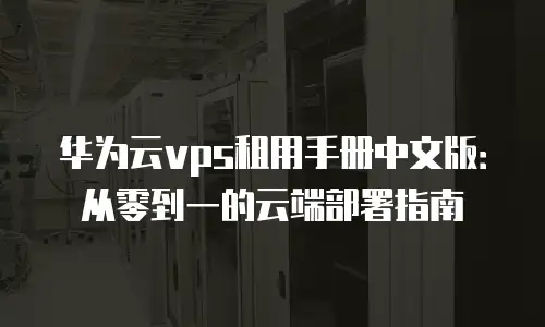 华为云vps租用手册中文版：从零到一的云端部署指南