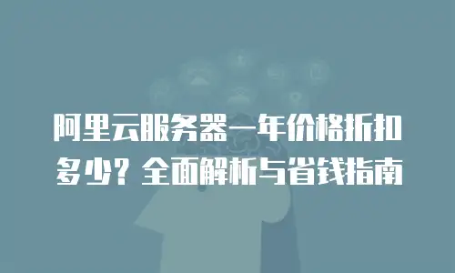 阿里云服务器一年价格折扣多少？全面解析与省钱指南