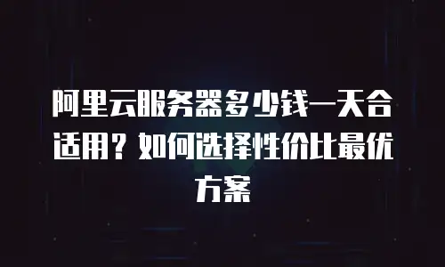 阿里云服务器多少钱一天合适用？如何选择性价比最优方案