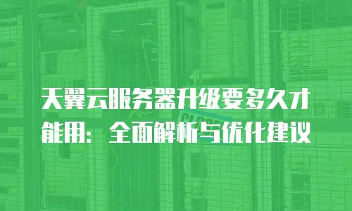 天翼云服务器升级要多久才能用：全面解析与优化建议