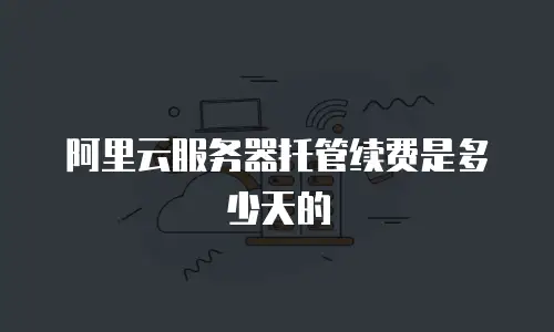 阿里云服务器托管续费是多少天的