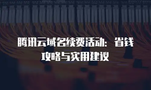 腾讯云域名续费活动：省钱攻略与实用建议