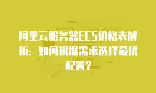 阿里云服务器ECS价格表解析：如何根据需求选择最优配置？