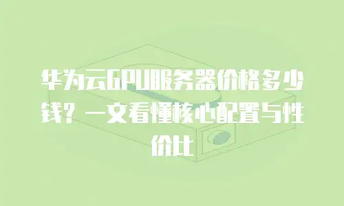 华为云GPU服务器价格多少钱？一文看懂核心配置与性价比