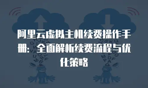 阿里云虚拟主机续费操作手册：全面解析续费流程与优化策略