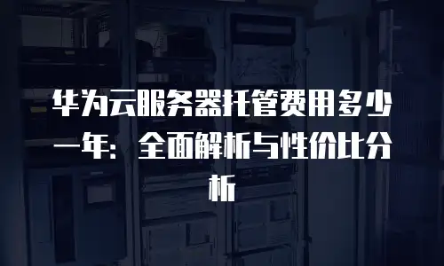 华为云服务器托管费用多少一年：全面解析与性价比分析