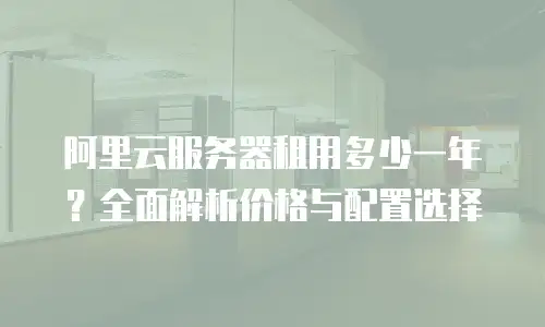 阿里云服务器租用多少一年？全面解析价格与配置选择