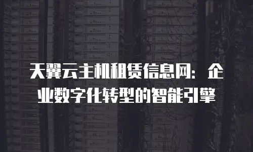 天翼云主机租赁信息网：企业数字化转型的智能引擎