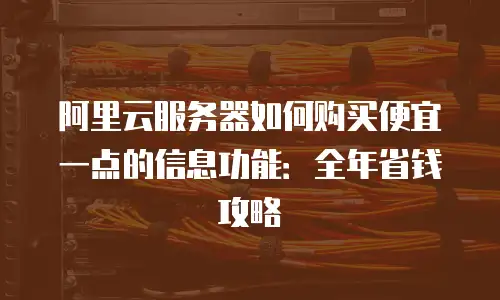 阿里云服务器如何购买便宜一点的信息功能：全年省钱攻略