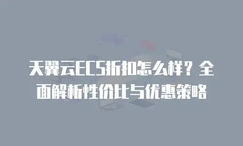 天翼云ECS折扣怎么样？全面解析性价比与优惠策略