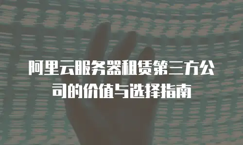 阿里云服务器租赁第三方公司的价值与选择指南