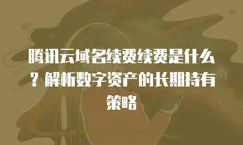 腾讯云域名续费续费是什么？解析数字资产的长期持有策略