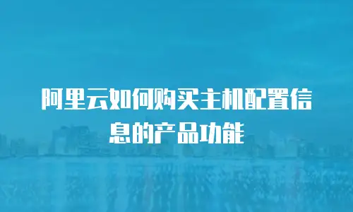 阿里云如何购买主机配置信息的产品功能
