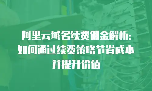 阿里云域名续费佣金解析：如何通过续费策略节省成本并提升价值