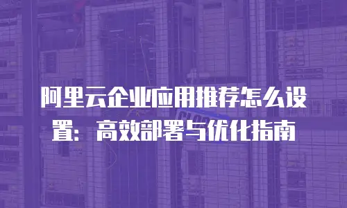 阿里云企业应用推荐怎么设置：高效部署与优化指南