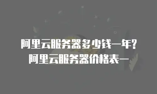 阿里云服务器多少钱一年?阿里云服务器价格表一