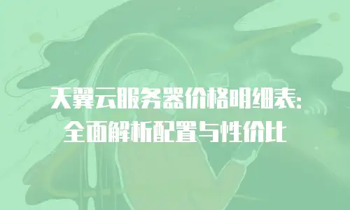 天翼云服务器价格明细表：全面解析配置与性价比
