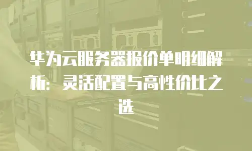 华为云服务器报价单明细解析：灵活配置与高性价比之选
