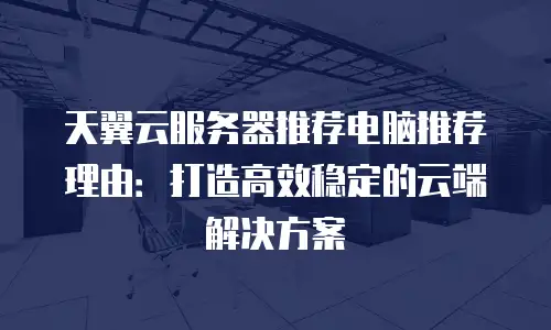 天翼云服务器推荐电脑推荐理由：打造高效稳定的云端解决方案