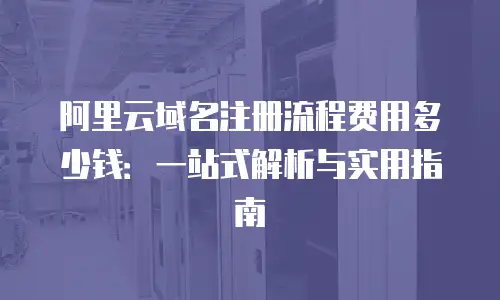 阿里云域名注册流程费用多少钱：一站式解析与实用指南