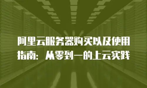 阿里云服务器购买以及使用指南：从零到一的上云实践