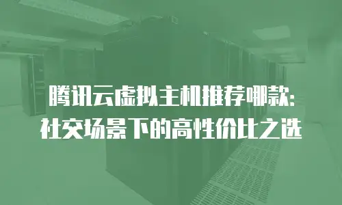 腾讯云虚拟主机推荐哪款：社交场景下的高性价比之选