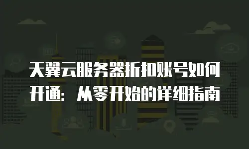 天翼云服务器折扣账号如何开通：从零开始的详细指南