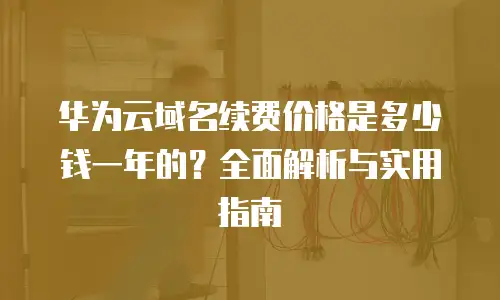 华为云域名续费价格是多少钱一年的？全面解析与实用指南