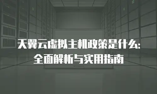 天翼云虚拟主机政策是什么：全面解析与实用指南