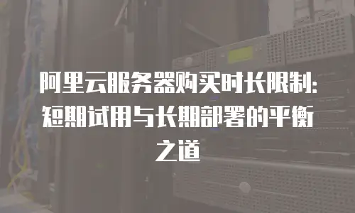 阿里云服务器购买时长限制：短期试用与长期部署的平衡之道