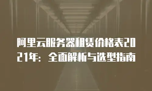 阿里云服务器租赁价格表2021年：全面解析与选型指南
