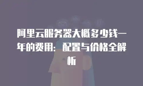 阿里云服务器大概多少钱一年的费用：配置与价格全解析
