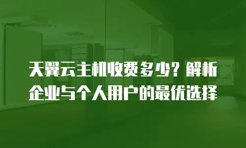 天翼云主机收费多少？解析企业与个人用户的最优选择