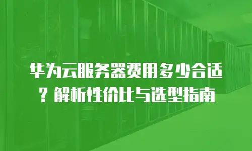 华为云服务器费用多少合适？解析性价比与选型指南